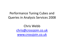 Performance Tuning Cubes and Queries in Analysis Services 2008 Chris Webb chris@crossjoin.co.uk www.crossjoin.co.uk Who am I? • Chris Webb (chris@crossjoin.co.uk) • Independent consultant specialising in Analysis Services.
