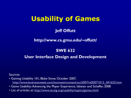 Usability of Games Jeff Offutt http://www.cs.gmu.edu/~offutt/  SWE 632 User Interface Design and Development  Sources: &bull; Gaming Usability 101, Blake Snow, October 2007, http://www.businessweek.com/innovate/content/oct2007/id20071012_041625.htm &bull; Game Usability: Advancing the.