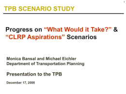 TPB SCENARIO STUDY Progress on “What Would it Take?” & “CLRP Aspirations” Scenarios  Monica Bansal and Michael Eichler Department of Transportation Planning  Presentation to the.