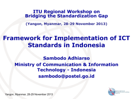 ITU Regional Workshop on Bridging the Standardization Gap (Yangon, Myanmar, 28-29 November 2013)  Framework for Implementation of ICT Standards in Indonesia Sambodo Adhiarso Ministry of Communication.