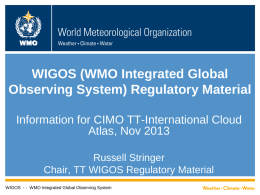 WMO  WIGOS (WMO Integrated Global Observing System) Regulatory Material Information for CIMO TT-International Cloud Atlas, Nov 2013 Russell Stringer Chair, TT WIGOS Regulatory Material WIGOS - -