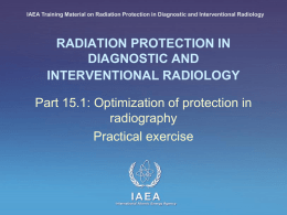 IAEA Training Material on Radiation Protection in Diagnostic and Interventional Radiology  RADIATION PROTECTION IN DIAGNOSTIC AND INTERVENTIONAL RADIOLOGY Part 15.1: Optimization of protection in radiography Practical.