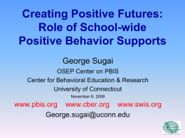 Creating Positive Futures: Role of School-wide Positive Behavior Supports George Sugai OSEP Center on PBIS Center for Behavioral Education & Research University of Connecticut November 6, 2008  www.pbis.org.