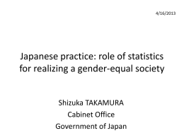 4/16/2013  Japanese practice: role of statistics for realizing a gender-equal society Shizuka TAKAMURA Cabinet Office Government of Japan.