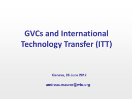 GVCs and International Technology Transfer (ITT)  Geneva, 28 June 2012  andreas.maurer@wto.org Transfer Channels • Trade in products (goods and services) • Foreign Direct Investment (MNEs) •