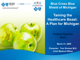 Blue Cross Blue Shield of Michigan  Taming the Healthcare Beast: A Plan for Michigan Federal Reserve Bank March 31, 2009 Presenter: Tom Simmer M.D. Chief Medical Officer.