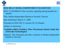 IEEE 802.21 MEDIA INDEPENDENT HANDOVER DCN: 21-08-0080-01-0sec-security-signaling-during-handoverstutorial Title: Media-Independent Handover Security Tutorial Date Submitted: March 17, 2008 Presented at IEEE 802.21 session #25 in.