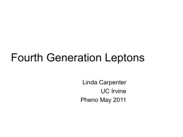 Fourth Generation Leptons Linda Carpenter UC Irvine Pheno May 2011 Work with Arvind Rajaraman, and Daniel Whiteson arXiv:1001.1229v1 [hep-ph] arXiv:1005.4407 [hep-ph]  arXiv:1005.0628 [hep-ph] arXiv:1010.1011 [hep-ph] arXiv:1010.5502 [hep-ph]