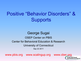 Positive “Behavior Disorders” & Supports George Sugai OSEP Center on PBIS Center for Behavioral Education & Research University of Connecticut Sep 22 2011  www.pbis.org  www.scalingup.org  www.cber.org.