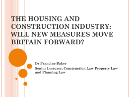 THE HOUSING AND CONSTRUCTION INDUSTRY: WILL NEW MEASURES MOVE BRITAIN FORWARD? Dr Francine Baker Senior Lecturer, Construction Law Property Law and Planning Law.