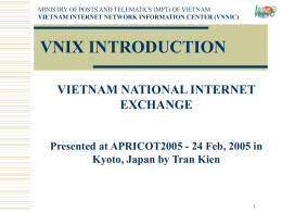 MINISTRY OF POSTS AND TELEMATICS (MPT) OF VIETNAM VIETNAM INTERNET NETWORK INFORMATION CENTER (VNNIC)  VNIX INTRODUCTION VIETNAM NATIONAL INTERNET EXCHANGE Presented at APRICOT2005 - 24