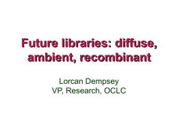 Future libraries: diffuse, ambient, recombinant Lorcan Dempsey VP, Research, OCLC overview • Part 1 • Part 2 • Part 3