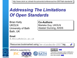 http://www.ukoln.ac.uk/web-focus/events/conferences/mw-2007/talk-standards/  Addressing The Limitations Of Open Standards Brian Kelly UKOLN University of Bath Bath, UK  Co-Authors Marieke Guy, UKOLN Alastair Dunning, AHDS  Email B.Kelly@ukoln.ac.uk Resources bookmarked using &lsquo;mw-standards-2007' tag UKOLN is supported by: A.