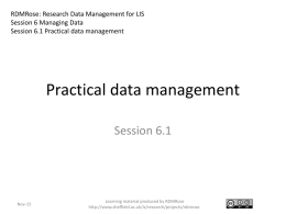 RDMRose: Research Data Management for LIS Session 6 Managing Data Session 6.1 Practical data management  Practical data management Session 6.1  Nov-15  Learning material produced by RDMRose http://www.sheffield.ac.uk/is/research/projects/rdmrose.