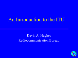 An Introduction to the ITU Kevin A. Hughes Radiocommunication Bureau The ITU (International Telecommunication Union)  • •  •  Founded in 1865 “… is an international organisation within which governments.