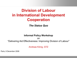 Division of Labour in International Development Cooperation The Status Quo  Informal Policy Workshop on “Delivering Aid Effectiveness: Improving Division of Labour” Andreas König, GTZ Paris, 8 December 2008 06.11.2015  Seite.