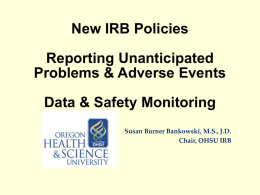New IRB Policies Reporting Unanticipated Problems & Adverse Events Data & Safety Monitoring Susan Burner Bankowski, M.S., J.D. Chair, OHSU IRB.