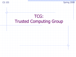 Spring 2008  CS 155  TCG: Trusted Computing Group Background TCG consortium.   Founded in 1999 as TCPA.  Main players (promotors): (>200 members) AMD, HP, IBM, Infineon, Intel, Lenovo, Microsoft, Sun  Goals: 