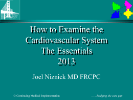 How to Examine the Cardiovascular System The EssentialsJoel Niznick MD FRCPC © Continuing Medical Implementation  …...bridging the care gap.
