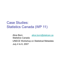 Case Studies: Statistics Canada (WP 11) Alice Born alice.born@statcan.ca Statistics Canada UNECE Workshop on Statistical Metadata July 4 to 6, 2007