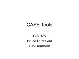 CASE Tools CIS 375 Bruce R. Maxim UM-Dearborn CASE Tools • Computer-Aided Software Engineering • Prerequisites to tool use – Need a collection of useful tools.