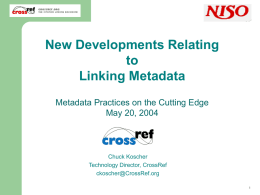 New Developments Relating to Linking Metadata Metadata Practices on the Cutting Edge May 20, 2004  Chuck Koscher Technology Director, CrossRef ckoscher@CrossRef.org Chuck Koscher, CrossRef.