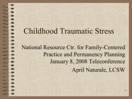 Childhood Traumatic Stress National Resource Ctr. for Family-Centered Practice and Permanency Planning January 8, 2008 Teleconference April Naturale, LCSW.