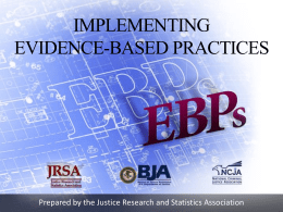 IMPLEMENTING EVIDENCE-BASED PRACTICES  Prepared by the Justice Research and Statistics Association THE IMPORTANCE OF EVIDENCE-BASED PROGRAMS • The evidence-based movement is one of the.
