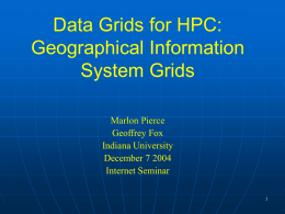 Data Grids for HPC: Geographical Information System Grids Marlon Pierce Geoffrey Fox Indiana University December 7 2004 Internet Seminar.