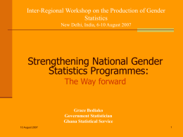Inter-Regional Workshop on the Production of Gender Statistics New Delhi, India, 6-10 August 2007  Strengthening National Gender Statistics Programmes: The Way forward  Grace Bediako Government Statistician Ghana Statistical.