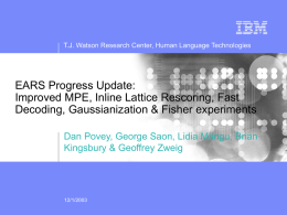 T.J. Watson Research Center, Human Language Technologies  EARS Progress Update: Improved MPE, Inline Lattice Rescoring, Fast Decoding, Gaussianization & Fisher experiments Dan Povey, George.