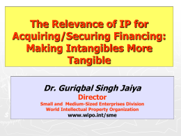 The Relevance of IP for Acquiring/Securing Financing: Making Intangibles More Tangible Dr. Guriqbal Singh Jaiya Director  Small and Medium-Sized Enterprises Division World Intellectual Property Organization  www.wipo.int/sme.