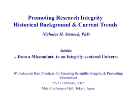 Promoting Research Integrity Historical Background & Current Trends Nicholas H. Steneck, PhD  Subtitle  …from a Misconduct- to an Integrity-centered Universe  Workshop on Best Practices for.