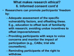 What makes research ethical? 6. Informed consent cont’d • Researchers can promote participants’ freedom by: – Adequate assessment of the specific vulnerability factors, and offsetting.