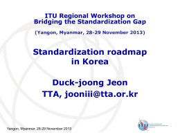 ITU Regional Workshop on Bridging the Standardization Gap (Yangon, Myanmar, 28-29 November 2013)  Standardization roadmap in Korea Duck-joong Jeon TTA, jooniii@tta.or.kr  Yangon, Myanmar, 28-29 November 2013