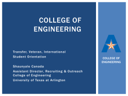 COLLEGE OF ENGINEERING Transfer, Veteran, International Student Orientation Shaunyale Canada Assistant Director, Recruiting & Outreach College of Engineering University of Texas at Arlington  COLLEGE OF ENGINEERING.