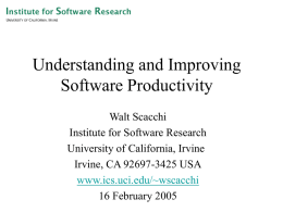 Understanding and Improving Software Productivity Walt Scacchi Institute for Software Research University of California, Irvine Irvine, CA 92697-3425 USA www.ics.uci.edu/~wscacchi 16 February 2005