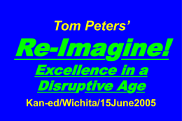 Tom Peters’  Re-Imagine! Excellence in a Disruptive Age  Kan-ed/Wichita/15June2005 It is the foremost task— and responsibility— of our generation to re-imagine our enterprises, private and public.