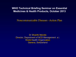 WHO Technical Briefing Seminar on Essential Medicines & Health Products, October 2013  Noncommunicable Diseases –Action Plan  Dr Shanthi Mendis Director, Department of NCD Management.