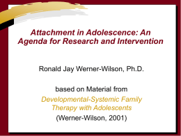 Attachment in Adolescence: An Agenda for Research and Intervention  Ronald Jay Werner-Wilson, Ph.D. based on Material from Developmental-Systemic Family Therapy with Adolescents (Werner-Wilson, 2001)