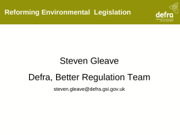 Reforming Environmental Legislation  Steven Gleave Defra, Better Regulation Team steven.gleave@defra.gsi.gov.uk Context to reform • Aims are to remove unnecessary regulatory burdens, to make it.