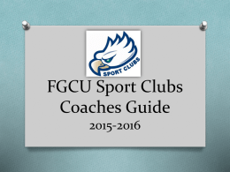 FGCU Sport Clubs Coaches Guide 2015-2016 Goals O Help Coaches, Advisors & Volunteers  understand: O the structure of the Sport Clubs program O their role within.