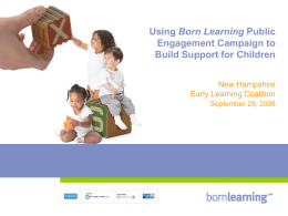 Using Born Learning Public Engagement Campaign to Build Support for Children New Hampshire Early Learning Coalition September 29, 2008