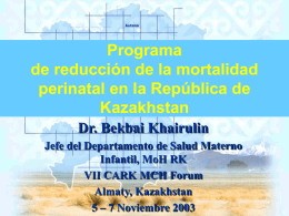 Programa de reducción de la mortalidad perinatal en la República de Kazakhstan Dr. Bekbai Khairulin Jefe del Departamento de Salud Materno Infantil, MoH RK VII CARK MCH.