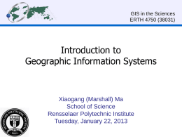 GIS in the Sciences ERTH 4750 (38031)  Introduction to Geographic Information Systems  Xiaogang (Marshall) Ma School of Science Rensselaer Polytechnic Institute Tuesday, January 22, 2013