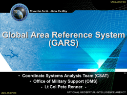 UNCLASSIFIED  Know the Earth…Show the Way  Global Area Reference System (GARS)  • Coordinate Systems Analysis Team (CSAT) • Office of Military Support (OMS) - Lt Col.