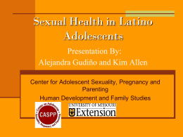 Sexual Health in Latino Adolescents Presentation By: Alejandra Gudiño and Kim Allen Center for Adolescent Sexuality, Pregnancy and Parenting Human Development and Family Studies.