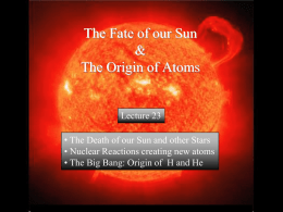 The Fate of our Sun & The Origin of Atoms  Lecture 23 • The Death of our Sun and other Stars • Nuclear Reactions creating.