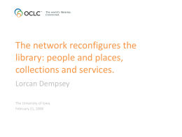 The network reconfigures the library: people and places, collections and services. Lorcan Dempsey The University of Iowa, February 21, 2008
