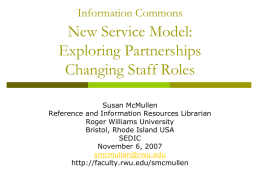 Information Commons  New Service Model: Exploring Partnerships Changing Staff Roles Susan McMullen Reference and Information Resources Librarian Roger Williams University Bristol, Rhode Island USA SEDIC November 6, 2007 smcmullen@rwu.edu http://faculty.rwu.edu/smcmullen.